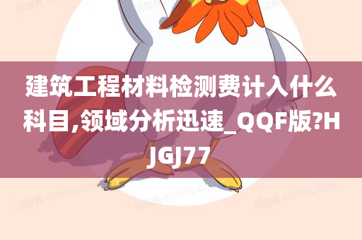 建筑工程材料检测费计入什么科目,领域分析迅速_QQF版?HJGJ77