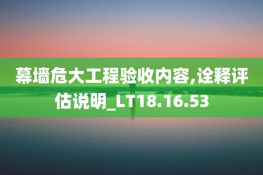 幕墙危大工程验收内容,诠释评估说明_LT18.16.53