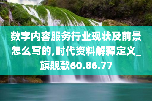 数字内容服务行业现状及前景怎么写的,时代资料解释定义_旗舰款60.86.77