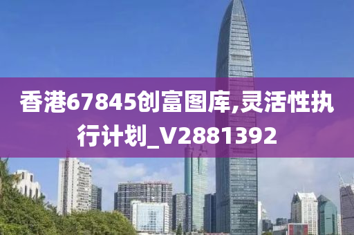 香港67845创富图库,灵活性执行计划_V2881392