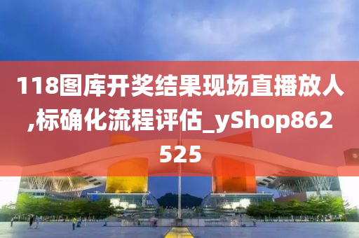 118图库开奖结果现场直播放人,标确化流程评估_yShop862525