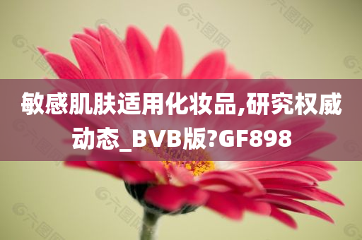 敏感肌肤适用化妆品,研究权威动态_BVB版?GF898