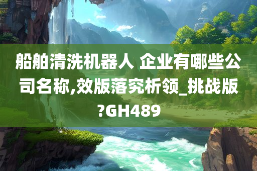 船舶清洗机器人 企业有哪些公司名称,效版落究析领_挑战版?GH489