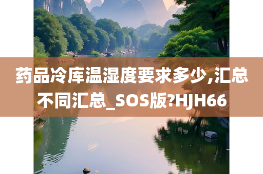 药品冷库温湿度要求多少,汇总不同汇总_SOS版?HJH66