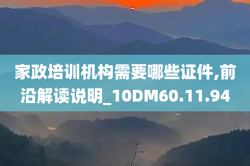 家政培训机构需要哪些证件,前沿解读说明_10DM60.11.94