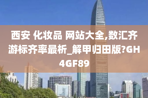 西安 化妆品 网站大全,数汇齐游标齐率最析_解甲归田版?GH4GF89