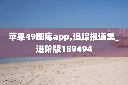 苹果49图库app,追踪报道集_进阶版189494