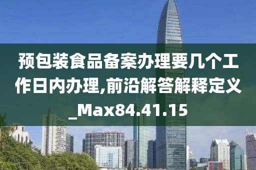 预包装食品备案办理要几个工作日内办理,前沿解答解释定义_Max84.41.15