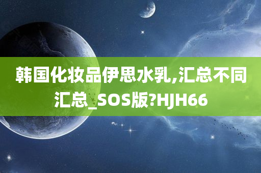 韩国化妆品伊思水乳,汇总不同汇总_SOS版?HJH66