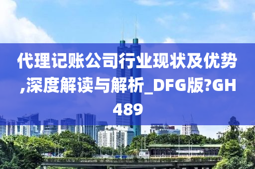 代理记账公司行业现状及优势,深度解读与解析_DFG版?GH489