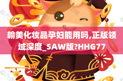 翰美化妆品孕妇能用吗,正版领域深度_SAW版?HHG77