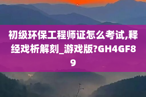 初级环保工程师证怎么考试,释经戏析解刻_游戏版?GH4GF89