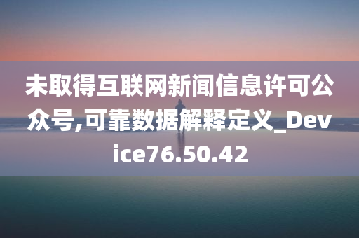 未取得互联网新闻信息许可公众号,可靠数据解释定义_Device76.50.42