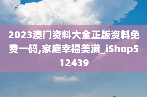 2023澳门资料大全正版资料免费一码,家庭幸福美满_iShop512439