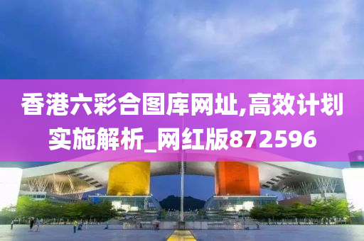 香港六彩合图库网址,高效计划实施解析_网红版872596