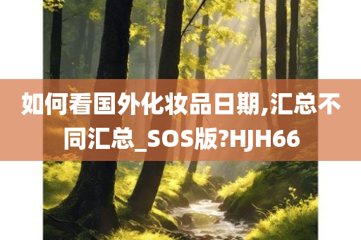 如何看国外化妆品日期,汇总不同汇总_SOS版?HJH66