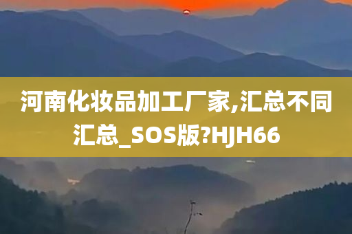 河南化妆品加工厂家,汇总不同汇总_SOS版?HJH66