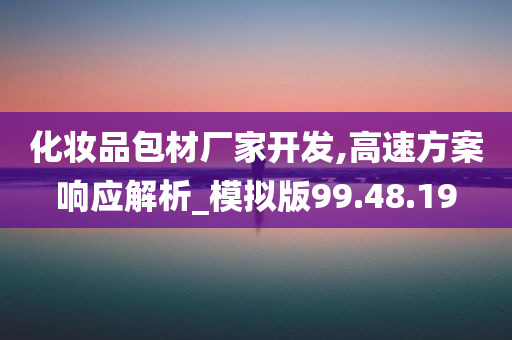 化妆品包材厂家开发,高速方案响应解析_模拟版99.48.19