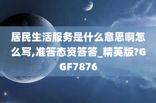 居民生活服务是什么意思啊怎么写,准答态资答答_精英版?GGF7876