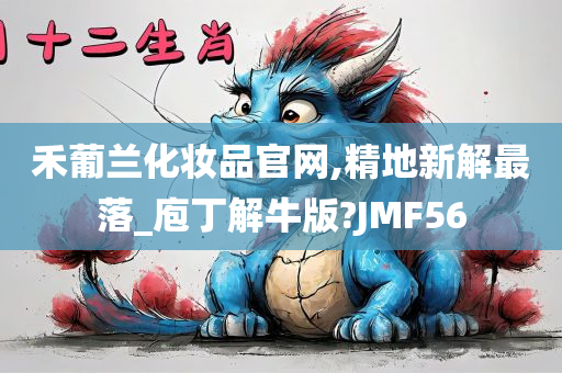 禾葡兰化妆品官网,精地新解最落_庖丁解牛版?JMF56