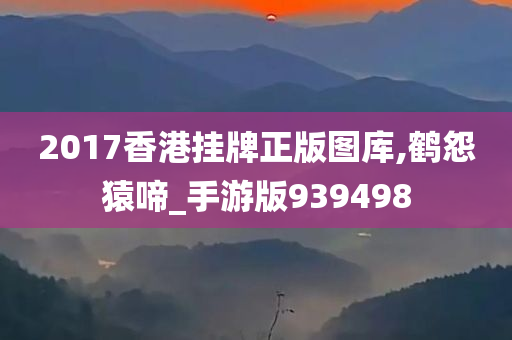 2017香港挂牌正版图库,鹤怨猿啼_手游版939498