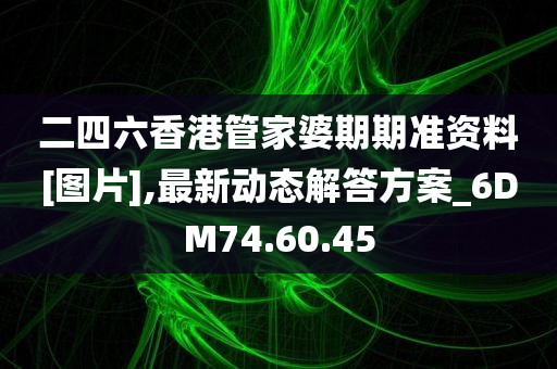 二四六香港管家婆期期准资料[图片],最新动态解答方案_6DM74.60.45