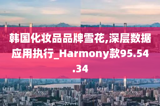 韩国化妆品品牌雪花,深层数据应用执行_Harmony款95.54.34