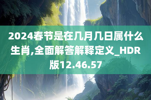 2024春节是在几月几日属什么生肖,全面解答解释定义_HDR版12.46.57