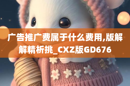 广告推广费属于什么费用,版解解精析挑_CXZ版GD676