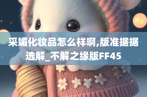 采媚化妆品怎么样啊,版准据据选解_不解之缘版FF45