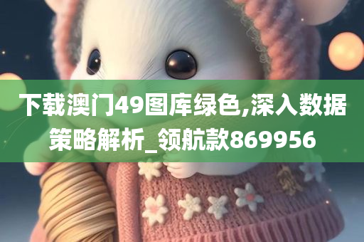 下载澳门49图库绿色,深入数据策略解析_领航款869956