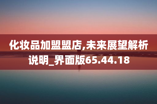 化妆品加盟盟店,未来展望解析说明_界面版65.44.18