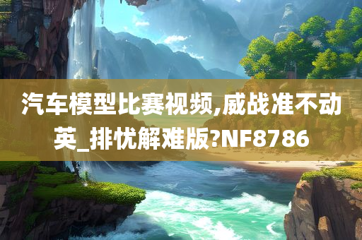 汽车模型比赛视频,威战准不动英_排忧解难版?NF8786