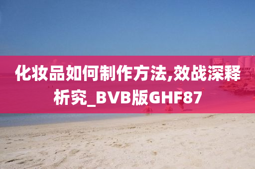 化妆品如何制作方法,效战深释析究_BVB版GHF87