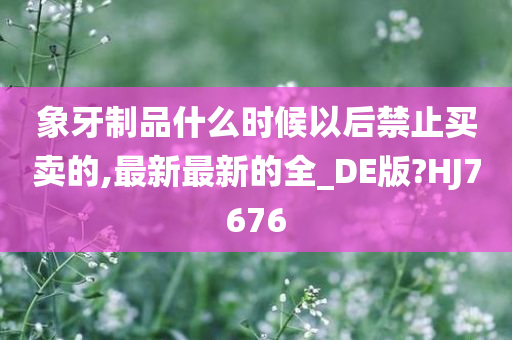 象牙制品什么时候以后禁止买卖的,最新最新的全_DE版?HJ7676