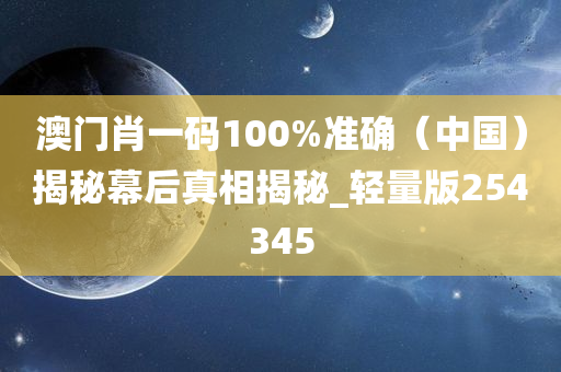 澳门肖一码100%准确（中国）揭秘幕后真相揭秘_轻量版254345