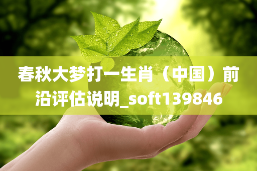 春秋大梦打一生肖（中国）前沿评估说明_soft139846