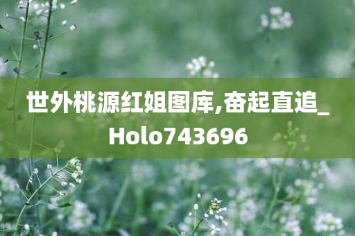 世外桃源红姐图库,奋起直追_Holo743696