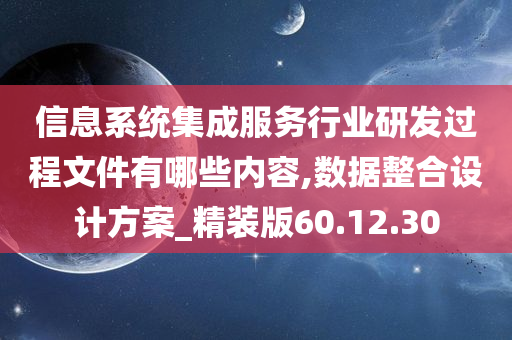 信息系统集成服务行业研发过程文件有哪些内容,数据整合设计方案_精装版60.12.30