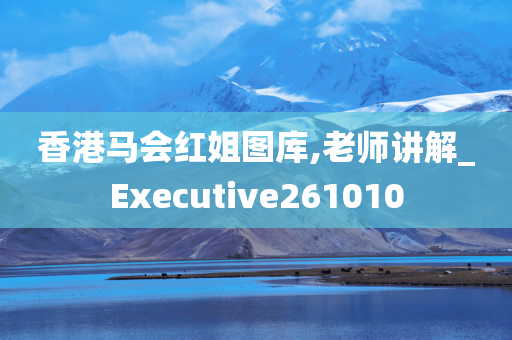 香港马会红姐图库,老师讲解_Executive261010