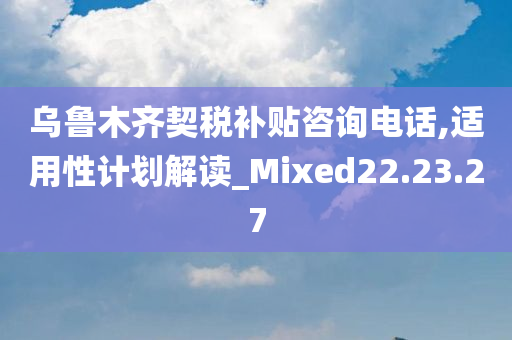 乌鲁木齐契税补贴咨询电话,适用性计划解读_Mixed22.23.27