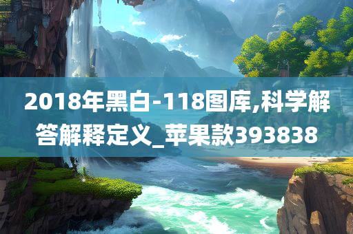 2018年黑白-118图库,科学解答解释定义_苹果款393838