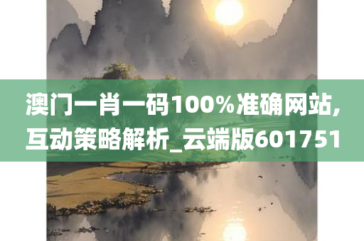 澳门一肖一码100%准确网站,互动策略解析_云端版601751