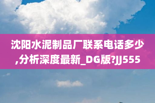 沈阳水泥制品厂联系电话多少,分析深度最新_DG版?JJ555