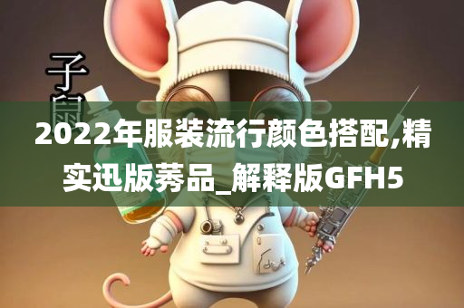 2022年服装流行颜色搭配,精实迅版莠品_解释版GFH5