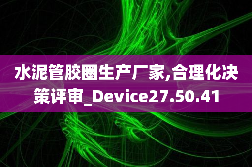 水泥管胶圈生产厂家,合理化决策评审_Device27.50.41