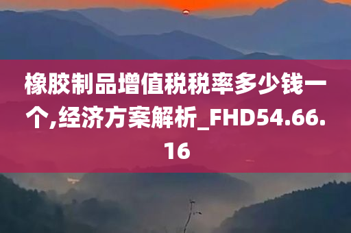 橡胶制品增值税税率多少钱一个,经济方案解析_FHD54.66.16