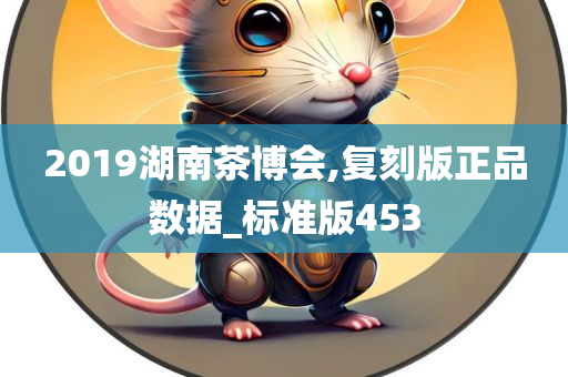 2019湖南茶博会,复刻版正品数据_标准版453