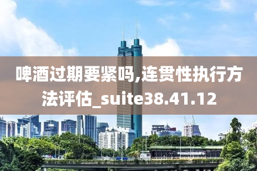 啤酒过期要紧吗,连贯性执行方法评估_suite38.41.12