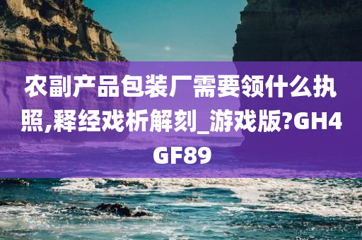 农副产品包装厂需要领什么执照,释经戏析解刻_游戏版?GH4GF89